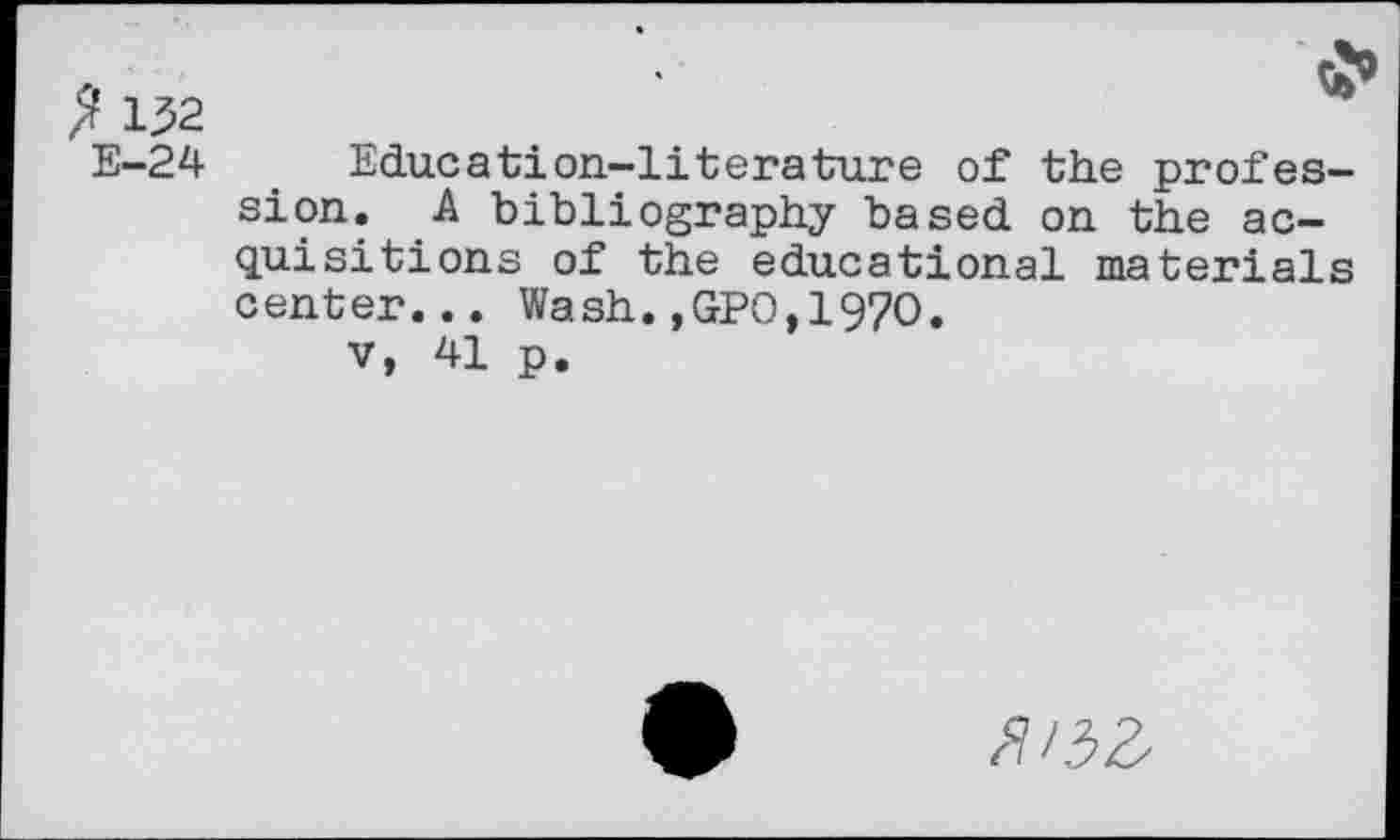 ﻿/? 132
E-24
Education-literature of the profession. A bibliography based on the acquisitions of the educational materials center... Wash.,GPO,1970.
v, 41 p.
/7'33